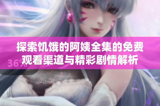 探索饥饿的阿姨全集的免费观看渠道与精彩剧情解析