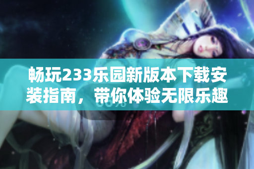 畅玩233乐园新版本下载安装指南，带你体验无限乐趣与精彩内容