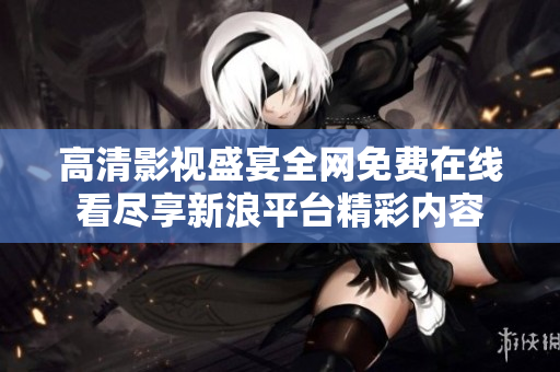 高清影视盛宴全网免费在线看尽享新浪平台精彩内容