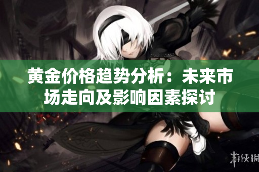黄金价格趋势分析：未来市场走向及影响因素探讨