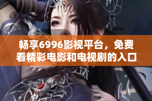 畅享6996影视平台，免费看精彩电影和电视剧的入口推荐