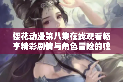 樱花动漫第八集在线观看畅享精彩剧情与角色冒险的独特体验