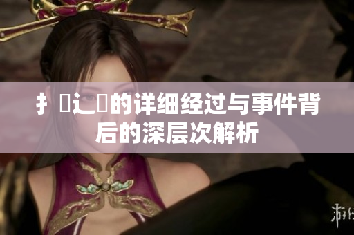 扌喿辶畐的详细经过与事件背后的深层次解析