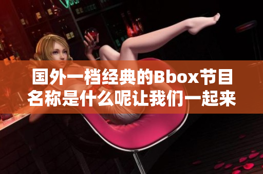 国外一档经典的Bbox节目名称是什么呢让我们一起来探讨一下