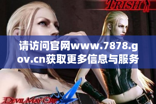 请访问官网www.7878.gov.cn获取更多信息与服务帮助