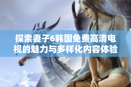 探索妻子6韩国免费高清电视的魅力与多样化内容体验