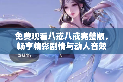 免费观看八戒八戒完整版，畅享精彩剧情与动人音效