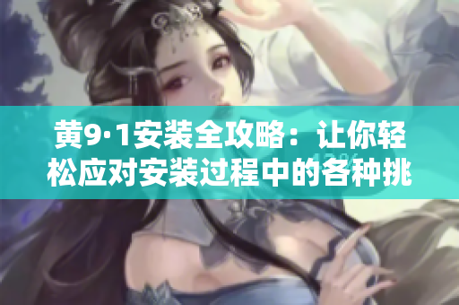 黄9·1安装全攻略：让你轻松应对安装过程中的各种挑战