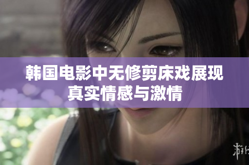 韩国电影中无修剪床戏展现真实情感与激情
