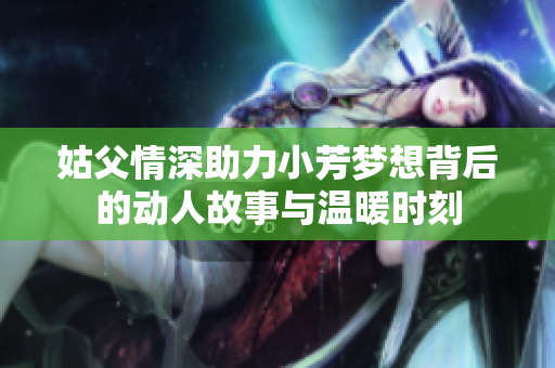 姑父情深助力小芳梦想背后的动人故事与温暖时刻