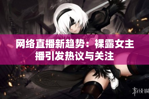 网络直播新趋势：裸露女主播引发热议与关注
