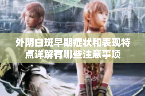 外阴白斑早期症状和表现特点详解有哪些注意事项
