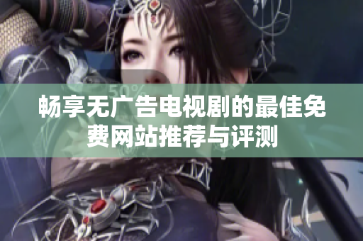 畅享无广告电视剧的最佳免费网站推荐与评测