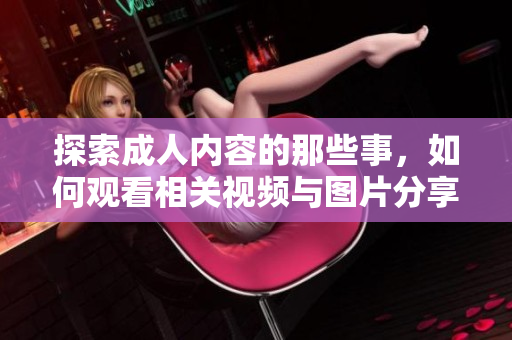 探索成人内容的那些事，如何观看相关视频与图片分享方式指南