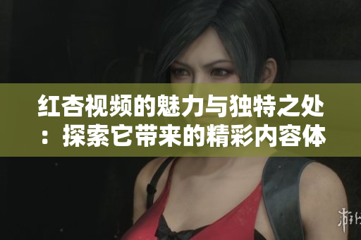 红杏视频的魅力与独特之处：探索它带来的精彩内容体验