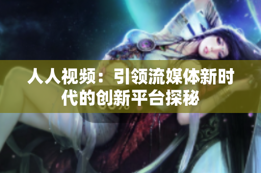 人人视频：引领流媒体新时代的创新平台探秘