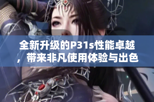 全新升级的P31s性能卓越，带来非凡使用体验与出色表现