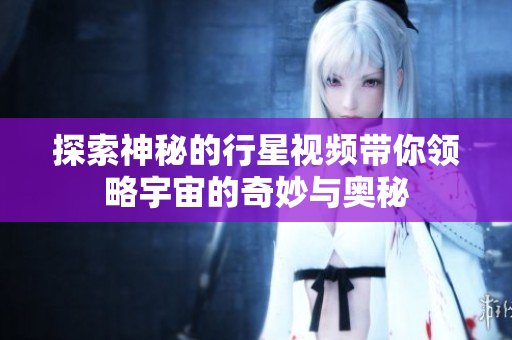 探索神秘的行星视频带你领略宇宙的奇妙与奥秘