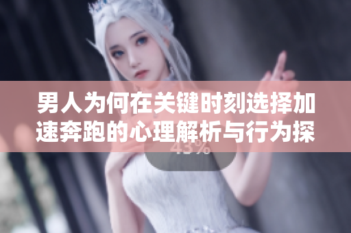 男人为何在关键时刻选择加速奔跑的心理解析与行为探讨