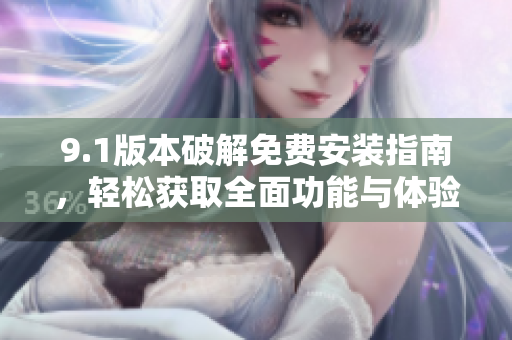 9.1版本破解免费安装指南，轻松获取全面功能与体验