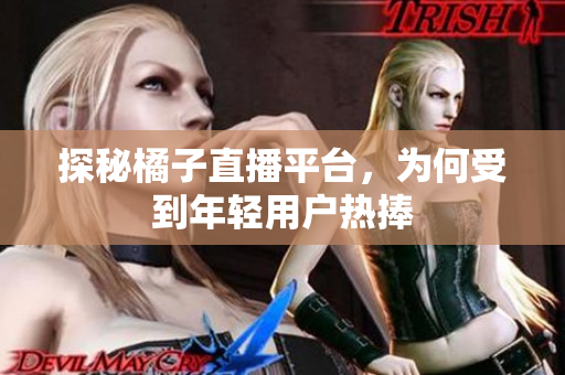 探秘橘子直播平台，为何受到年轻用户热捧