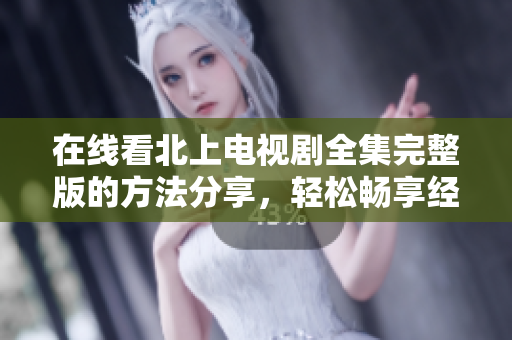 在线看北上电视剧全集完整版的方法分享，轻松畅享经典剧情