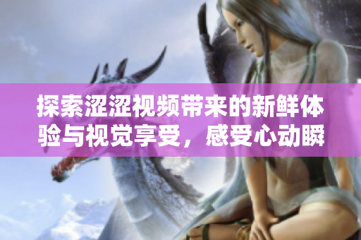 探索涩涩视频带来的新鲜体验与视觉享受，感受心动瞬间