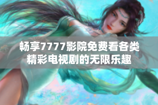 畅享7777影院免费看各类精彩电视剧的无限乐趣
