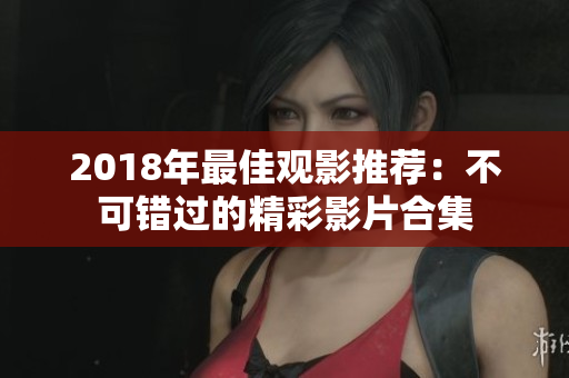 2018年最佳观影推荐：不可错过的精彩影片合集