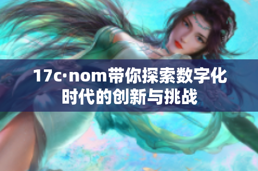 17c·nom带你探索数字化时代的创新与挑战
