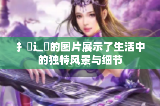 扌喿辶畐的图片展示了生活中的独特风景与细节