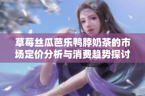 草莓丝瓜芭乐鸭脖奶茶的市场定价分析与消费趋势探讨