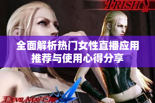 全面解析热门女性直播应用推荐与使用心得分享