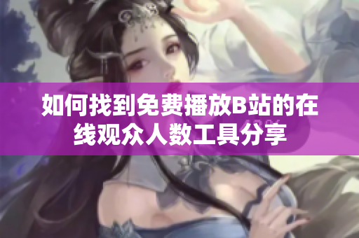 如何找到免费播放B站的在线观众人数工具分享