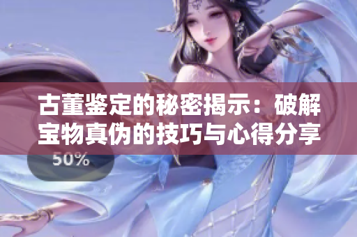 古董鉴定的秘密揭示：破解宝物真伪的技巧与心得分享