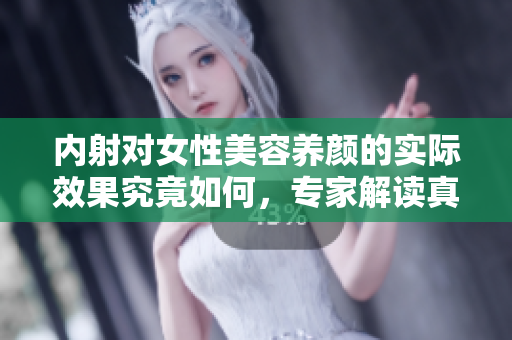 内射对女性美容养颜的实际效果究竟如何，专家解读真相