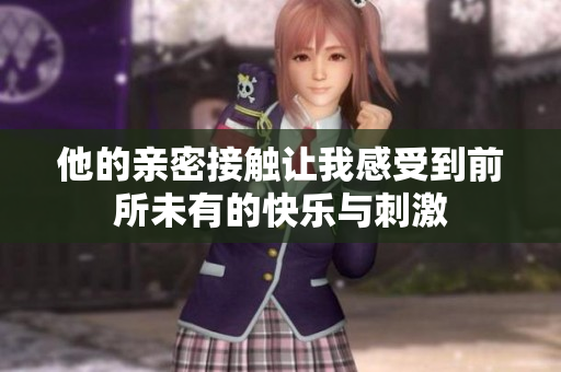 他的亲密接触让我感受到前所未有的快乐与刺激
