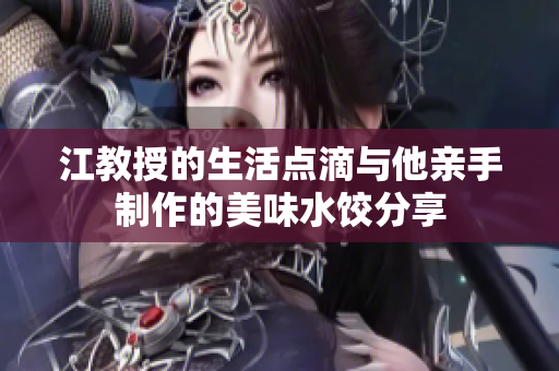 江教授的生活点滴与他亲手制作的美味水饺分享