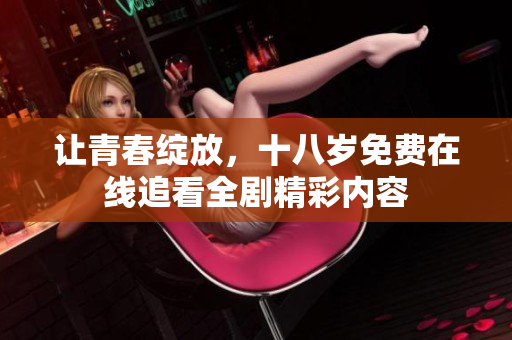 让青春绽放，十八岁免费在线追看全剧精彩内容
