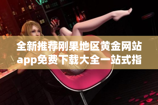 全新推荐刚果地区黄金网站app免费下载大全一站式指南