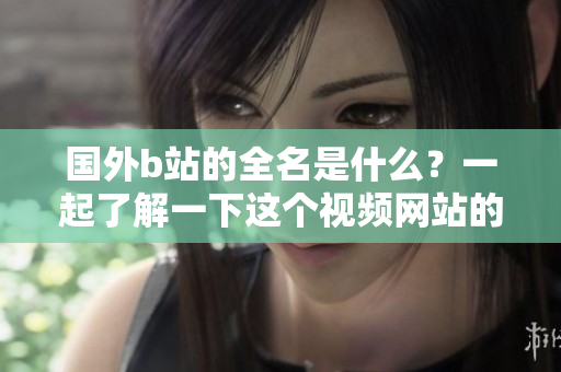 国外b站的全名是什么？一起了解一下这个视频网站的详细信息吧