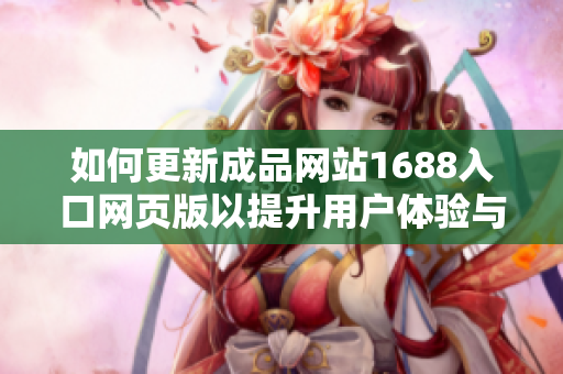 如何更新成品网站1688入口网页版以提升用户体验与功能特色