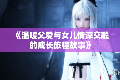 《温暖父爱与女儿情深交融的成长旅程故事》
