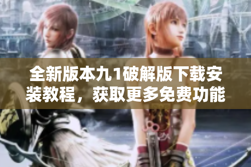 全新版本九1破解版下载安装教程，获取更多免费功能指南