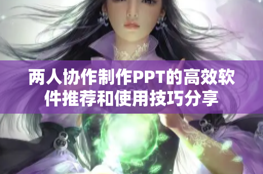 两人协作制作PPT的高效软件推荐和使用技巧分享