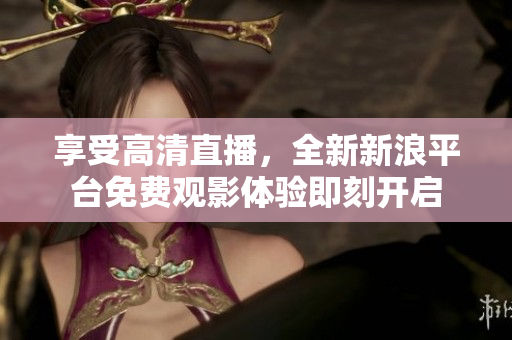 享受高清直播，全新新浪平台免费观影体验即刻开启