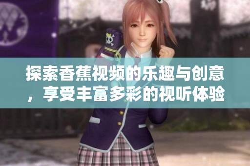 探索香蕉视频的乐趣与创意，享受丰富多彩的视听体验