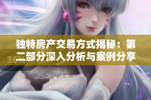 独特房产交易方式揭秘：第二部分深入分析与案例分享