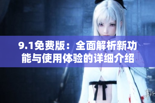 9.1免费版：全面解析新功能与使用体验的详细介绍