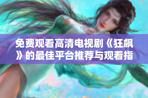 免费观看高清电视剧《狂飙》的最佳平台推荐与观看指南